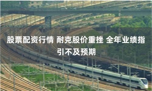 股票配资行情 耐克股价重挫 全年业绩指引不及预期