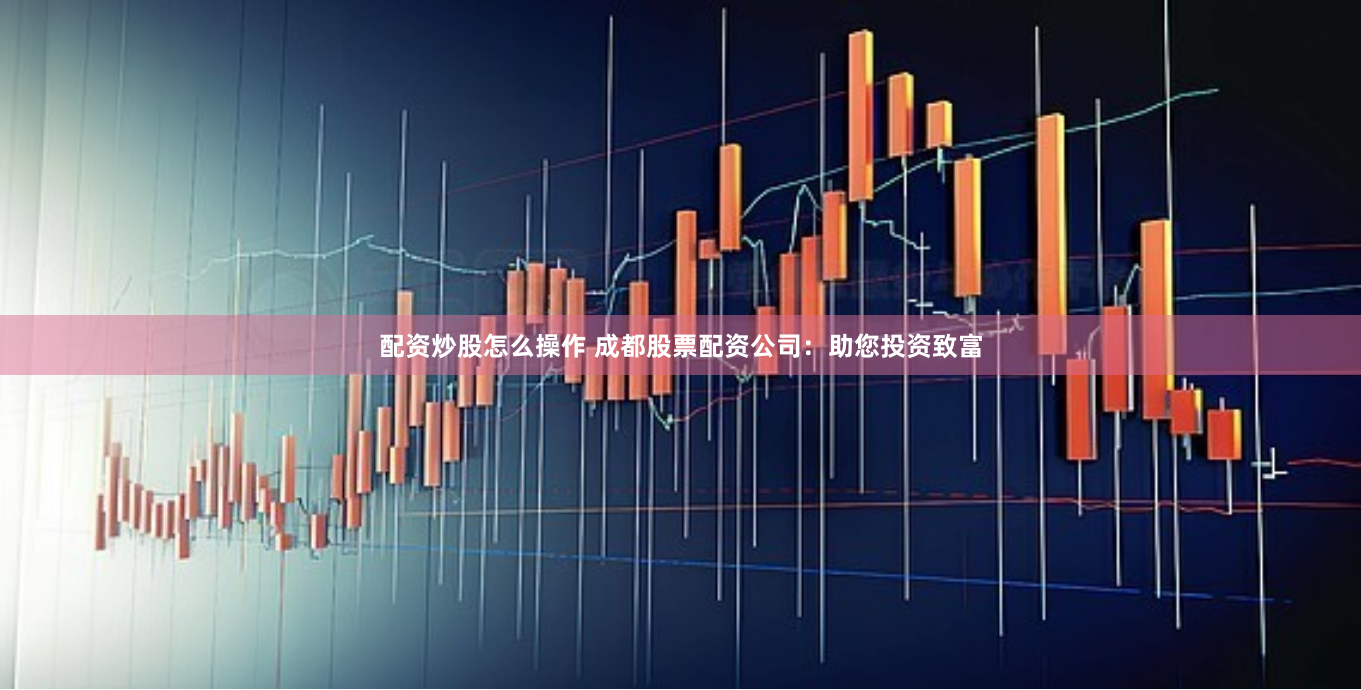 配资炒股怎么操作 成都股票配资公司：助您投资致富