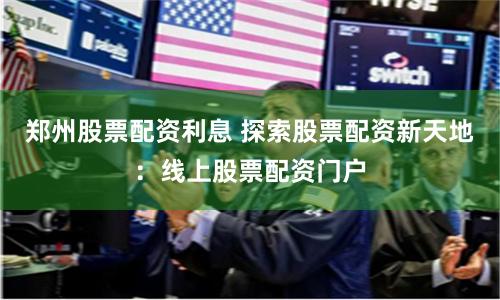 郑州股票配资利息 探索股票配资新天地：线上股票配资门户