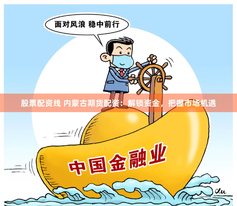 股票配资线 内蒙古期货配资：解锁资金，把握市场机遇