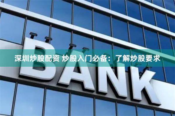 深圳炒股配资 炒股入门必备：了解炒股要求