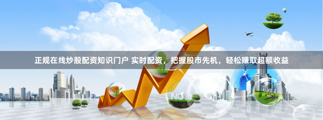 正规在线炒股配资知识门户 实时配资，把握股市先机，轻松赚取超额收益