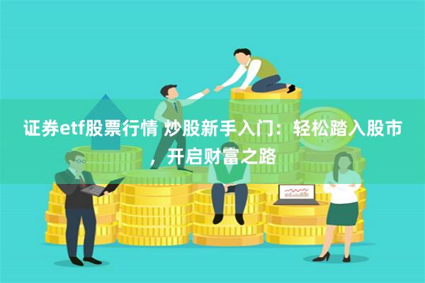 证券etf股票行情 炒股新手入门：轻松踏入股市，开启财富之路