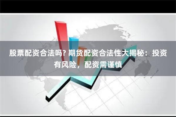 股票配资合法吗? 期货配资合法性大揭秘：投资有风险，配资需谨慎