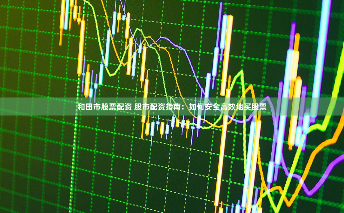 和田市股票配资 股市配资指南：如何安全高效地买股票