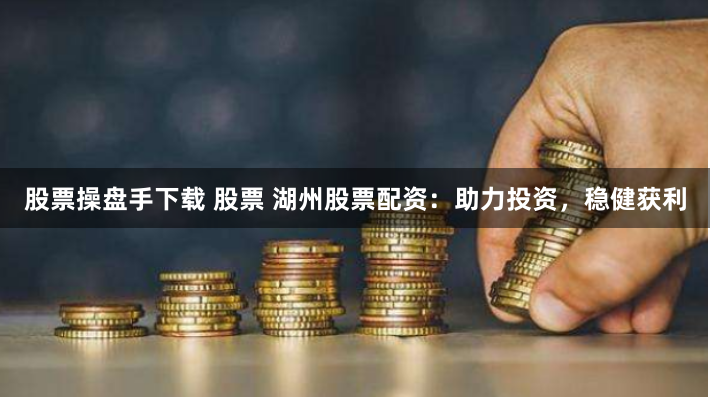 股票操盘手下载 股票 湖州股票配资：助力投资，稳健获利