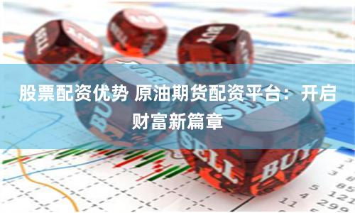 股票配资优势 原油期货配资平台：开启财富新篇章