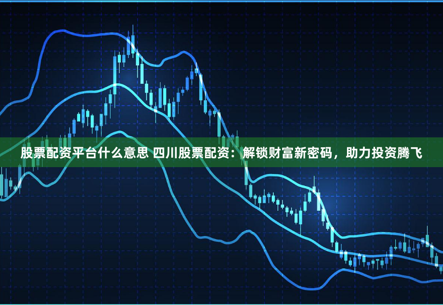 股票配资平台什么意思 四川股票配资：解锁财富新密码，助力投资腾飞