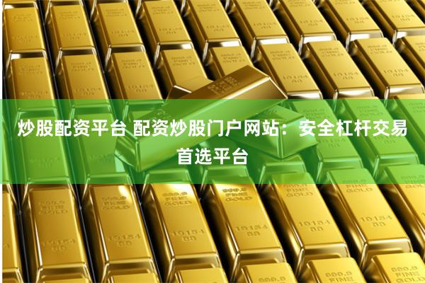 炒股配资平台 配资炒股门户网站：安全杠杆交易首选平台